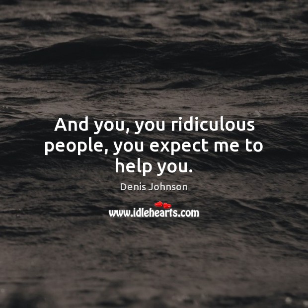 And you, you ridiculous people, you expect me to help you. Denis Johnson Picture Quote