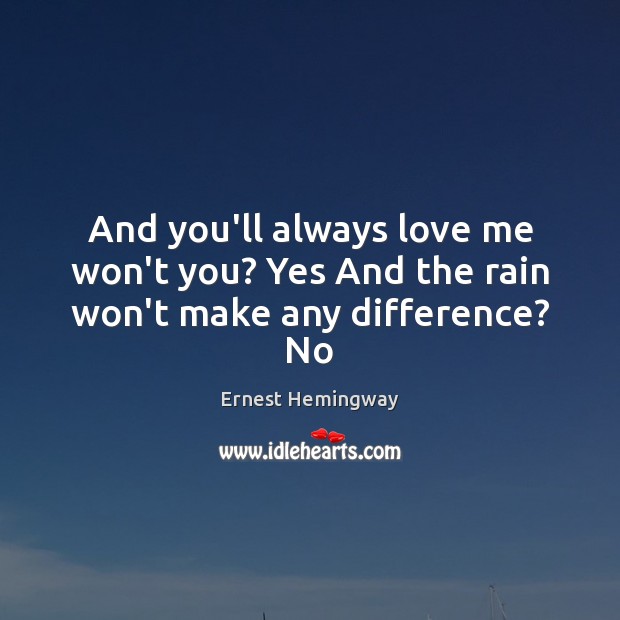 And you’ll always love me won’t you? Yes And the rain won’t make any difference? No Ernest Hemingway Picture Quote