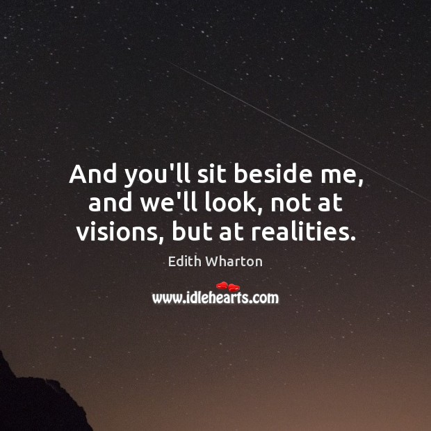 And you’ll sit beside me, and we’ll look, not at visions, but at realities. Edith Wharton Picture Quote