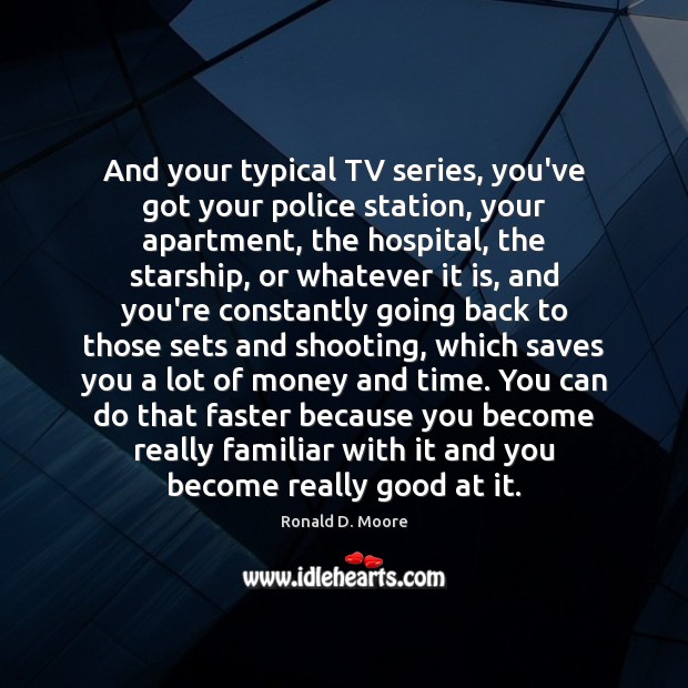 And your typical TV series, you’ve got your police station, your apartment, Ronald D. Moore Picture Quote