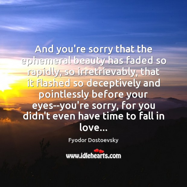 And you’re sorry that the ephemeral beauty has faded so rapidly, so Fyodor Dostoevsky Picture Quote