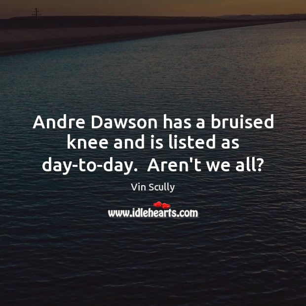 Andre Dawson has a bruised knee and is listed as day-to-day.  Aren’t we all? Vin Scully Picture Quote