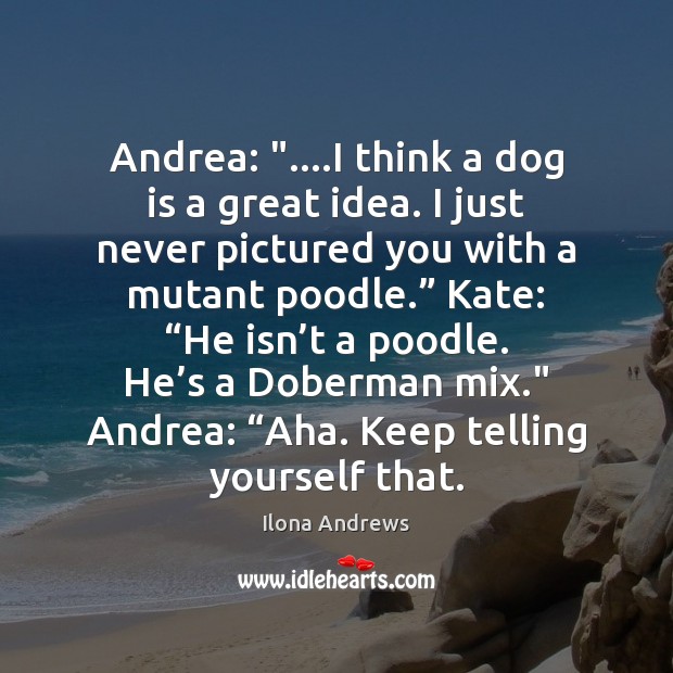Andrea: “….I think a dog is a great idea. I just never Ilona Andrews Picture Quote