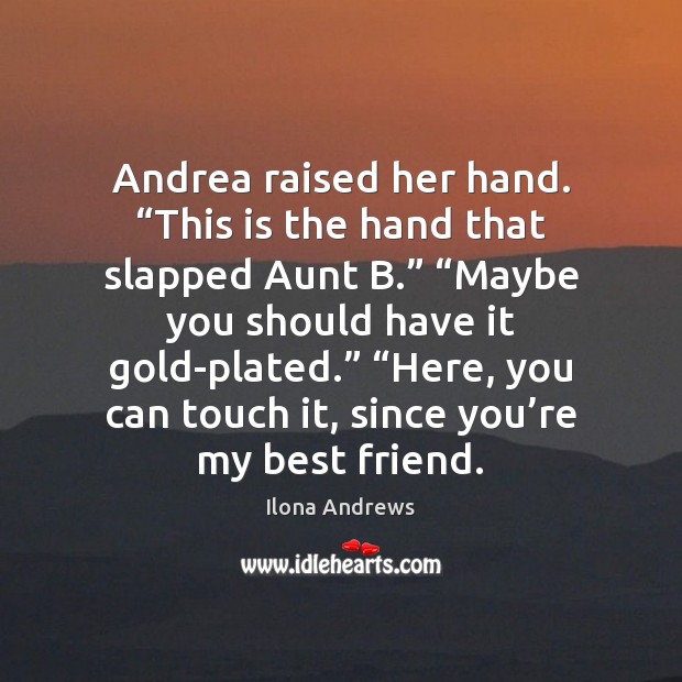 Andrea raised her hand. “This is the hand that slapped Aunt B.” “ 