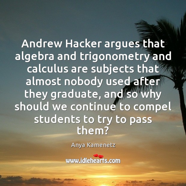 Andrew Hacker argues that algebra and trigonometry and calculus are subjects that Anya Kamenetz Picture Quote