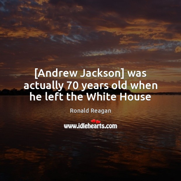 [Andrew Jackson] was actually 70 years old when he left the White House Ronald Reagan Picture Quote