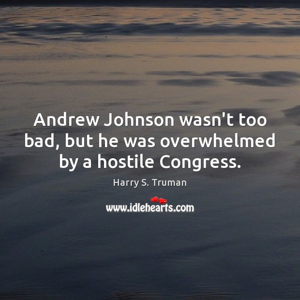 Andrew Johnson wasn’t too bad, but he was overwhelmed by a hostile Congress. Harry S. Truman Picture Quote