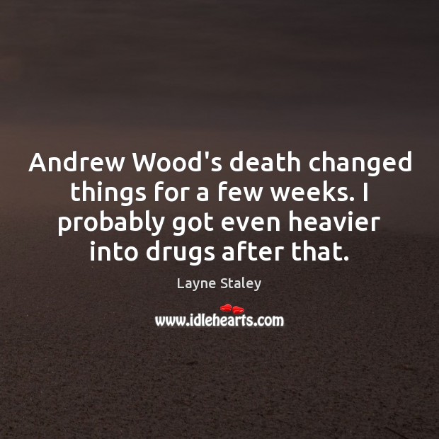 Andrew Wood’s death changed things for a few weeks. I probably got Image