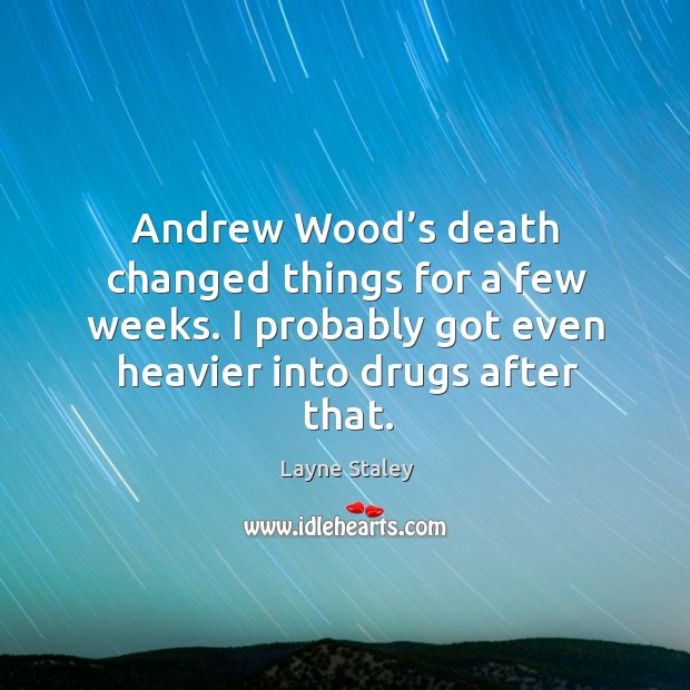 Andrew wood’s death changed things for a few weeks. I probably got even heavier into drugs after that. Image