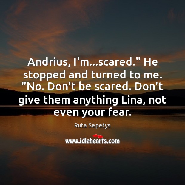 Andrius, I’m…scared.” He stopped and turned to me. “No. Don’t be Ruta Sepetys Picture Quote