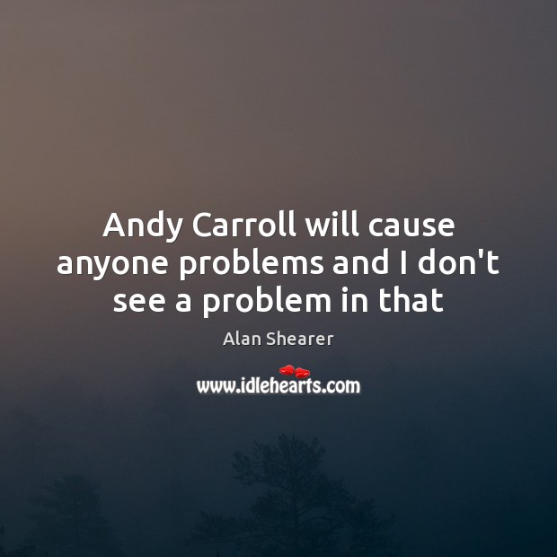 Andy Carroll will cause anyone problems and I don’t see a problem in that Alan Shearer Picture Quote
