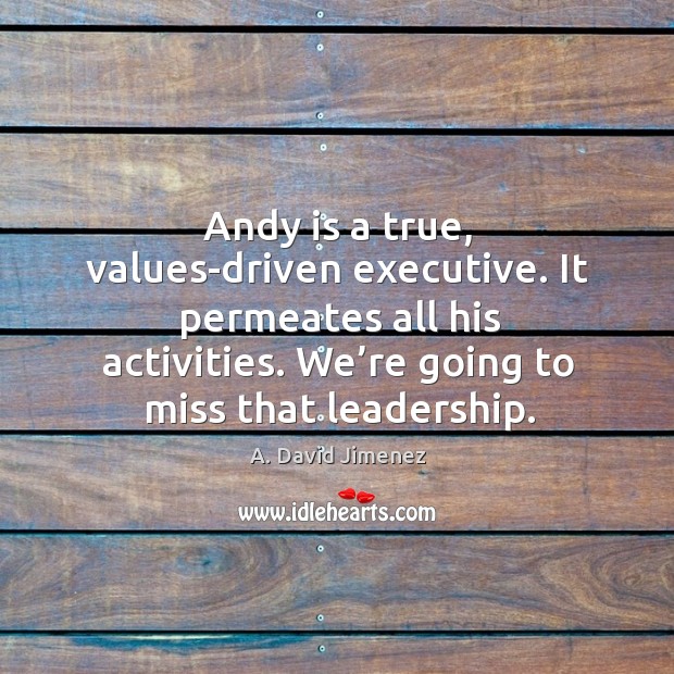 Andy is a true, values-driven executive. It permeates all his activities. We’re going to miss that leadership. A. David Jimenez Picture Quote
