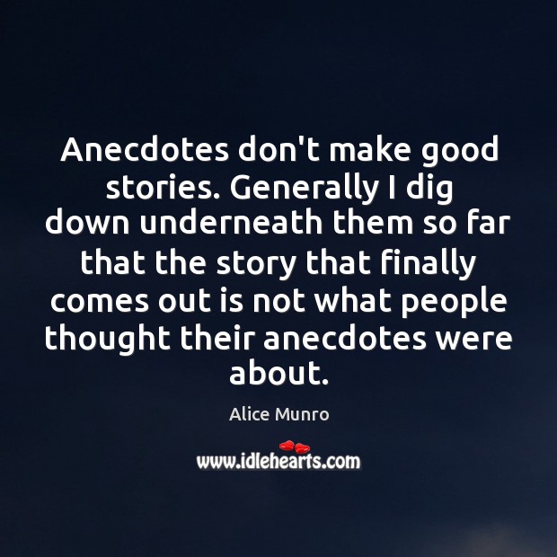 Anecdotes don’t make good stories. Generally I dig down underneath them so Alice Munro Picture Quote
