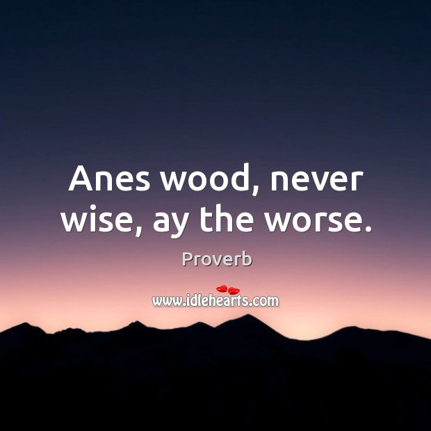 Anes wood, never wise, ay the worse. Image