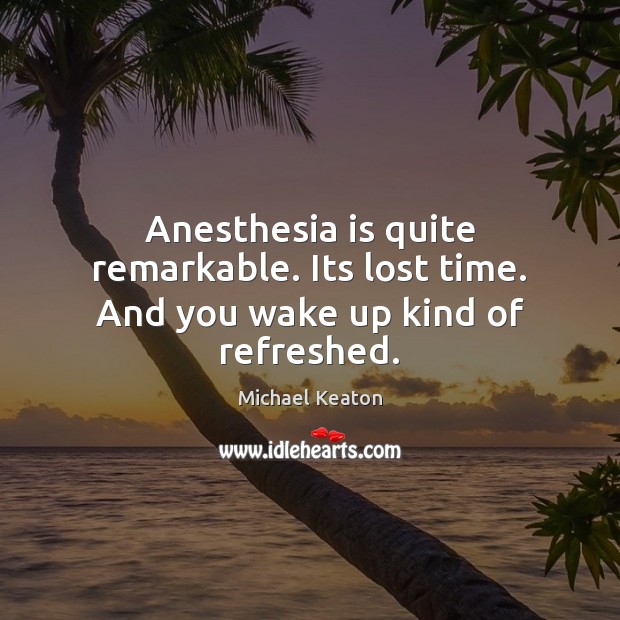 Anesthesia is quite remarkable. Its lost time. And you wake up kind of refreshed. Michael Keaton Picture Quote