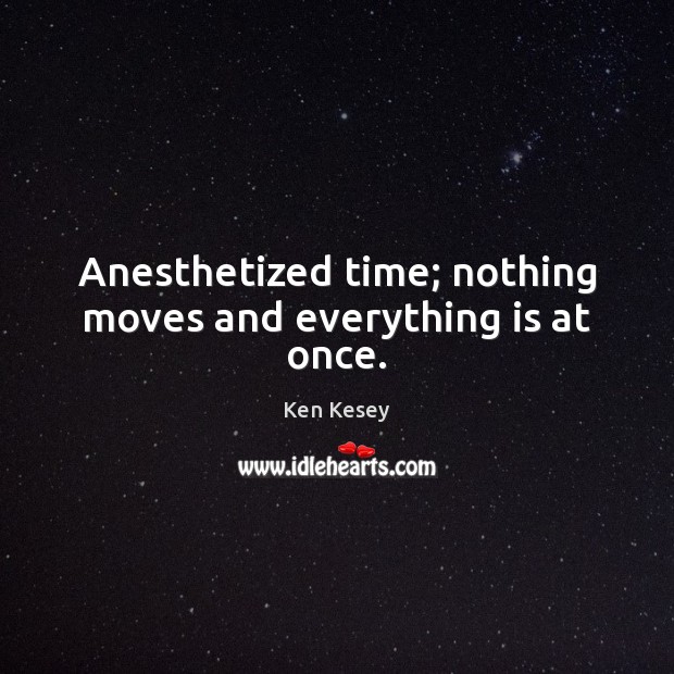 Anesthetized time; nothing moves and everything is at once. Image