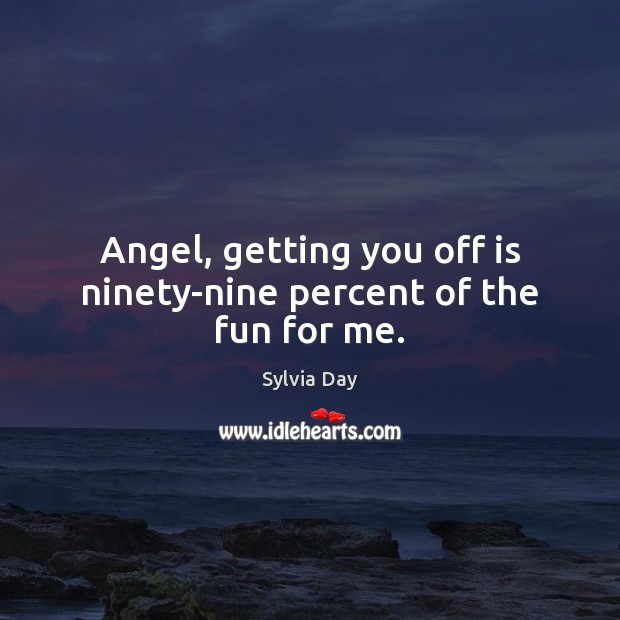 Angel, getting you off is ninety-nine percent of the fun for me. Sylvia Day Picture Quote