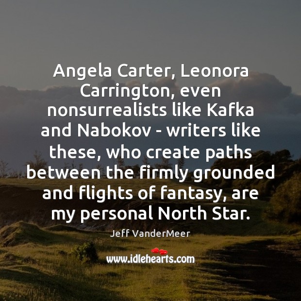 Angela Carter, Leonora Carrington, even nonsurrealists like Kafka and Nabokov – writers Jeff VanderMeer Picture Quote