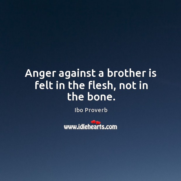Anger against a brother is felt in the flesh, not in the bone. Ibo Proverbs Image