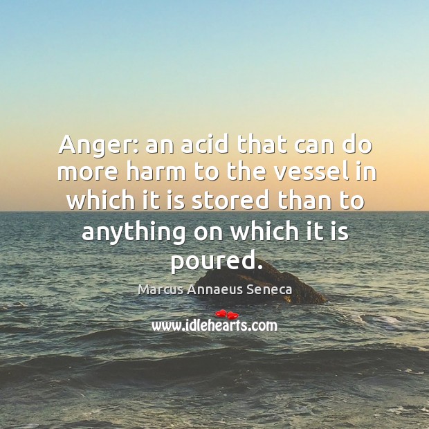 Anger: an acid that can do more harm to the vessel in which Marcus Annaeus Seneca Picture Quote