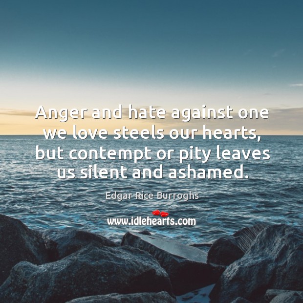 Anger and hate against one we love steels our hearts, but contempt or pity leaves us silent and ashamed. Image