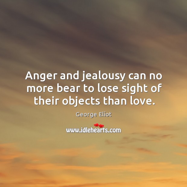 Anger and jealousy can no more bear to lose sight of their objects than love. Image