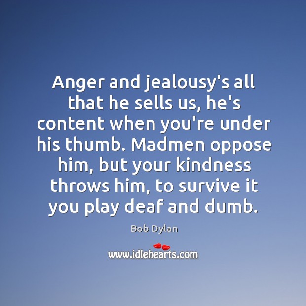 Anger and jealousy’s all that he sells us, he’s content when you’re Bob Dylan Picture Quote