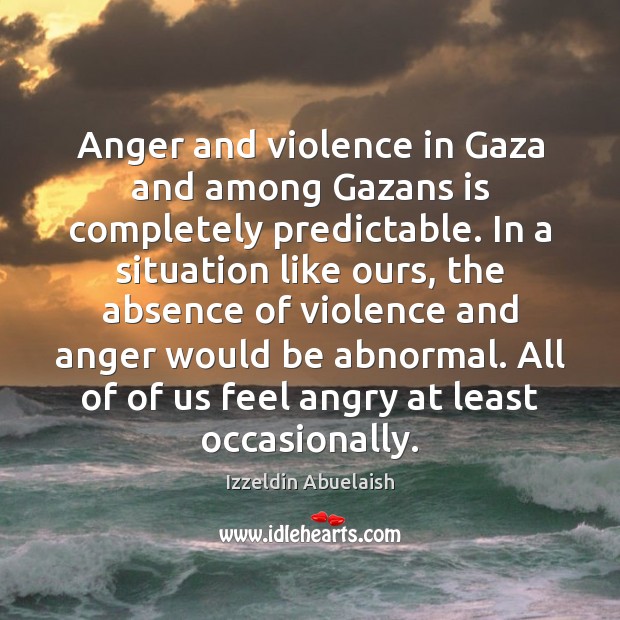 Anger and violence in Gaza and among Gazans is completely predictable. In Izzeldin Abuelaish Picture Quote