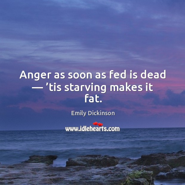 Anger as soon as fed is dead — ’tis starving makes it fat. Emily Dickinson Picture Quote