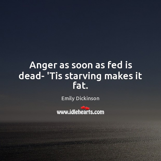 Anger as soon as fed is dead- ‘Tis starving makes it fat. Emily Dickinson Picture Quote