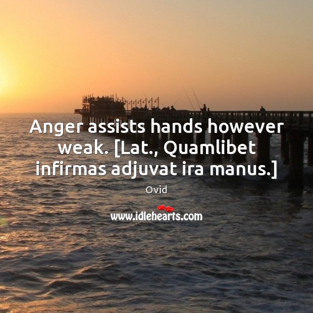 Anger assists hands however weak. [Lat., Quamlibet infirmas adjuvat ira manus.] Image