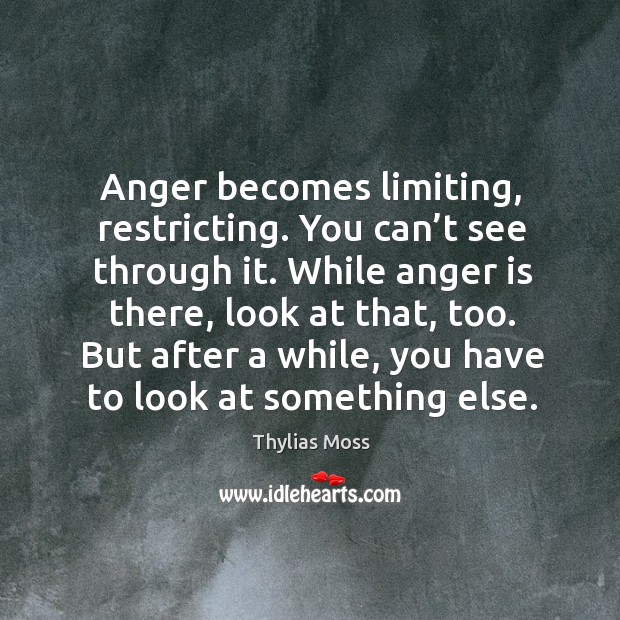 Anger becomes limiting, restricting. You can’t see through it. While anger is there, look at that, too. Thylias Moss Picture Quote