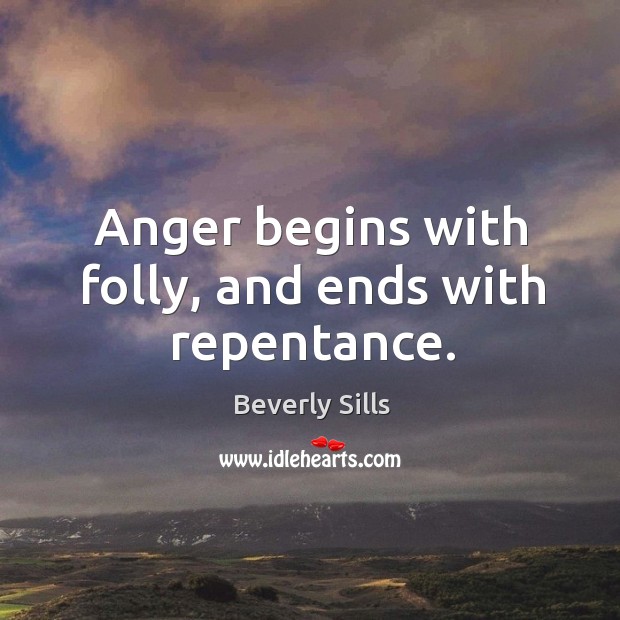 Anger begins with folly, and ends with repentance. Beverly Sills Picture Quote