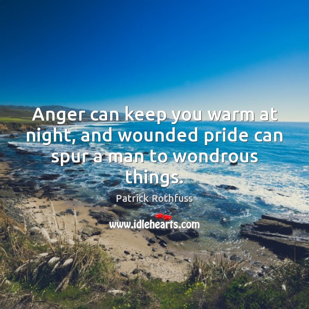 Anger can keep you warm at night, and wounded pride can spur a man to wondrous things. Patrick Rothfuss Picture Quote