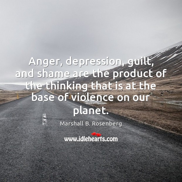 Anger, depression, guilt, and shame are the product of the thinking that Marshall B. Rosenberg Picture Quote