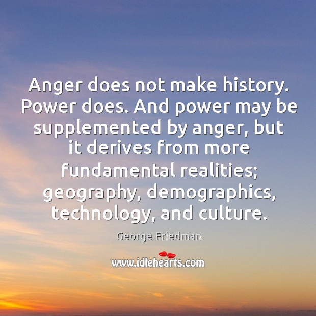 Anger does not make history. Power does. And power may be supplemented George Friedman Picture Quote