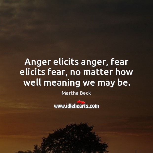 Anger elicits anger, fear elicits fear, no matter how well meaning we may be. Martha Beck Picture Quote
