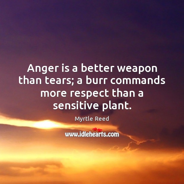 Anger is a better weapon than tears; a burr commands more respect than a sensitive plant. Myrtle Reed Picture Quote