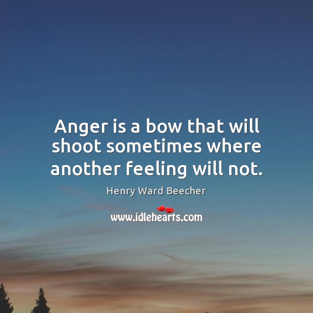 Anger is a bow that will shoot sometimes where another feeling will not. 
