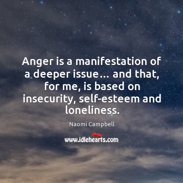 Anger is a manifestation of a deeper issue… and that, for me, is based on insecurity, self-esteem and loneliness. Naomi Campbell Picture Quote