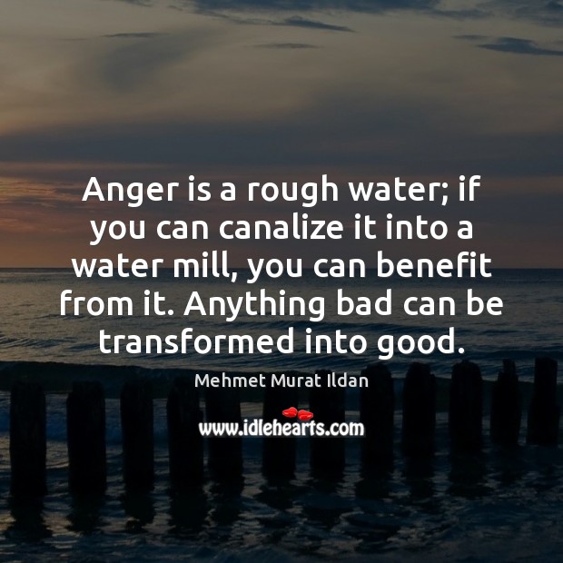 Anger is a rough water; if you can canalize it into a 