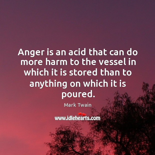 Anger is an acid that can do more harm to the vessel in which it is stored than to anything on which it is poured. Mark Twain Picture Quote