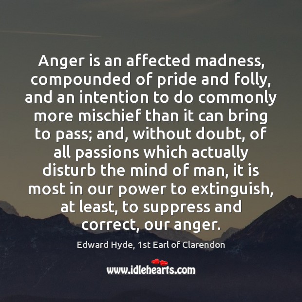 Anger is an affected madness, compounded of pride and folly, and an Edward Hyde, 1st Earl of Clarendon Picture Quote