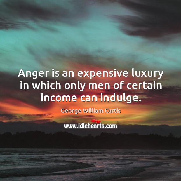 Anger is an expensive luxury in which only men of certain income can indulge. George William Curtis Picture Quote