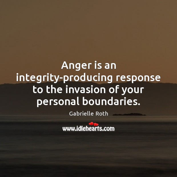 Anger is an integrity-producing response to the invasion of your personal boundaries. Gabrielle Roth Picture Quote