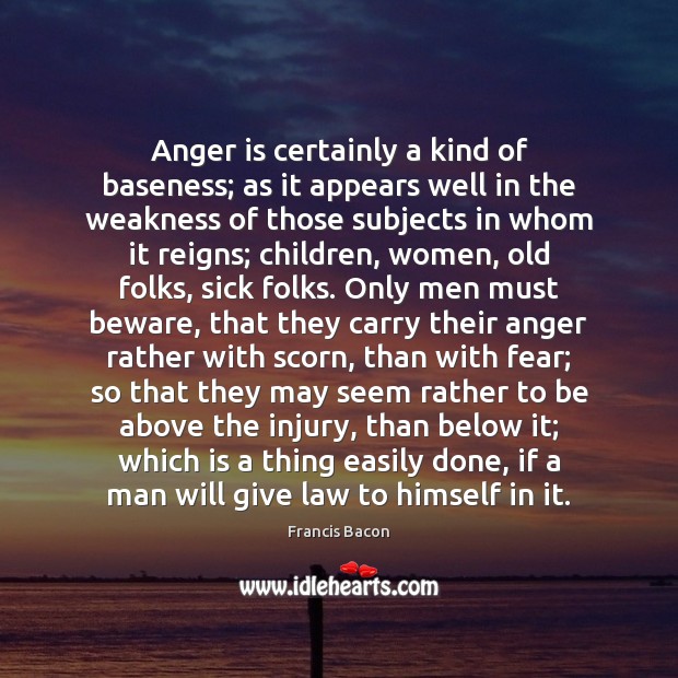 Anger is certainly a kind of baseness; as it appears well in Francis Bacon Picture Quote