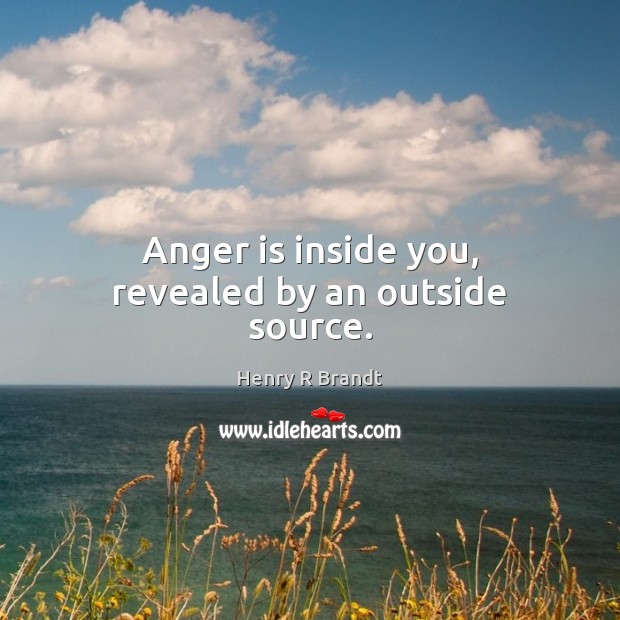 Anger is inside you, revealed by an outside source. Henry R Brandt Picture Quote