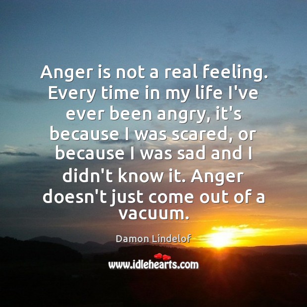 Anger is not a real feeling. Every time in my life I’ve Image