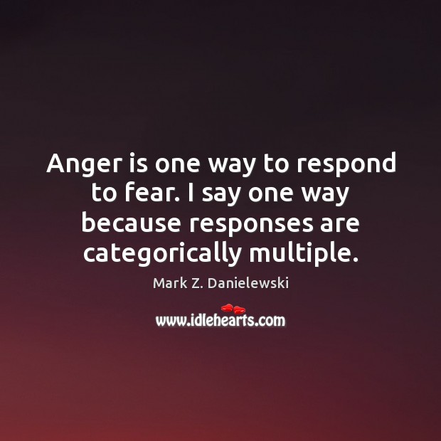 Anger is one way to respond to fear. I say one way Mark Z. Danielewski Picture Quote