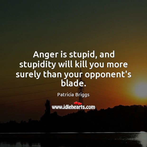 Anger is stupid, and stupidity will kill you more surely than your opponent’s blade. Patricia Briggs Picture Quote